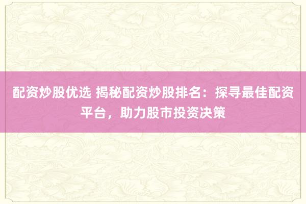 配资炒股优选 揭秘配资炒股排名：探寻最佳配资平台，助力股市投资决策