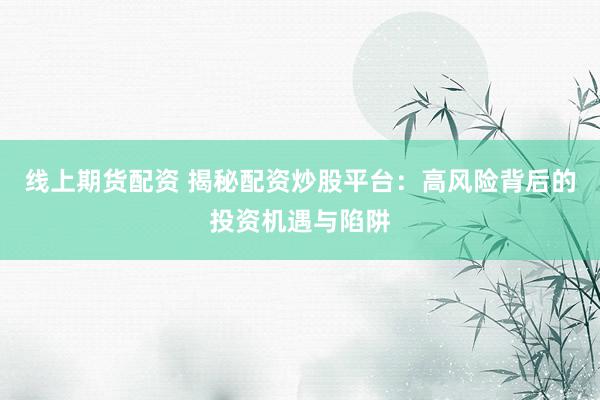 线上期货配资 揭秘配资炒股平台：高风险背后的投资机遇与陷阱