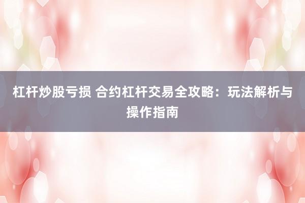 杠杆炒股亏损 合约杠杆交易全攻略：玩法解析与操作指南