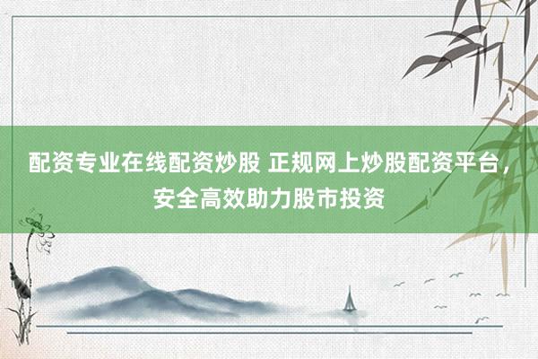 配资专业在线配资炒股 正规网上炒股配资平台，安全高效助力股市投资
