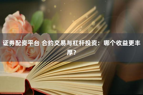 证券配资平台 合约交易与杠杆投资：哪个收益更丰厚？
