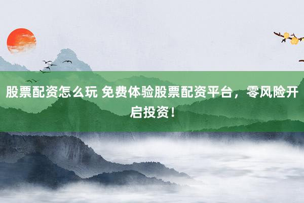 股票配资怎么玩 免费体验股票配资平台，零风险开启投资！