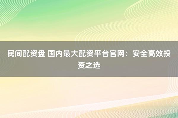 民间配资盘 国内最大配资平台官网：安全高效投资之选