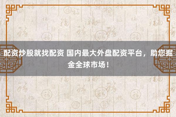 配资炒股就找配资 国内最大外盘配资平台，助您掘金全球市场！