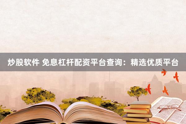 炒股软件 免息杠杆配资平台查询：精选优质平台