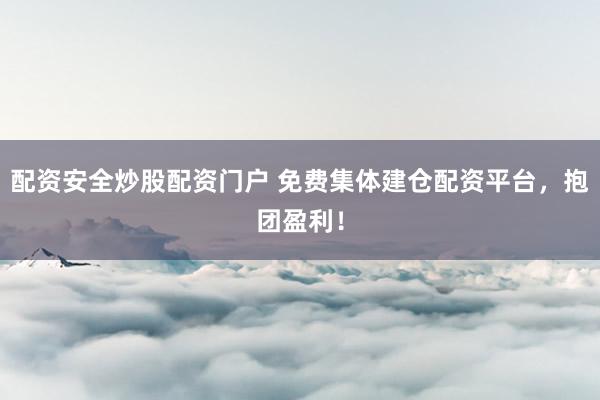 配资安全炒股配资门户 免费集体建仓配资平台，抱团盈利！