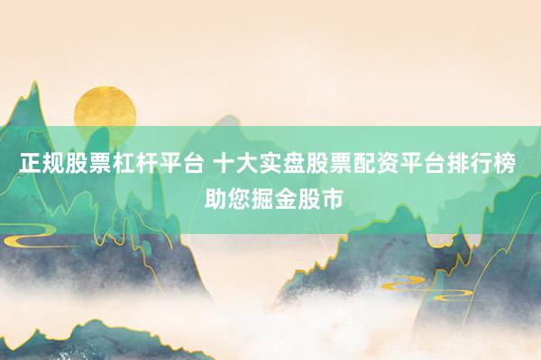 正规股票杠杆平台 十大实盘股票配资平台排行榜  助您掘金股市