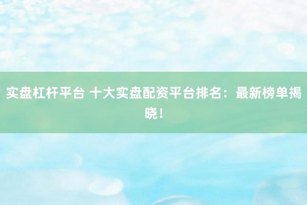 实盘杠杆平台 十大实盘配资平台排名：最新榜单揭晓！