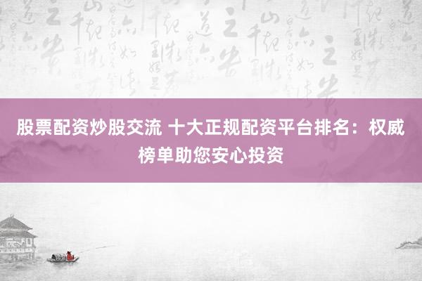 股票配资炒股交流 十大正规配资平台排名：权威榜单助您安心投资