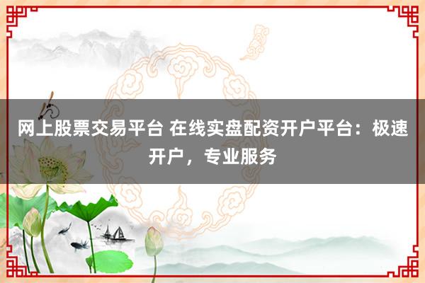 网上股票交易平台 在线实盘配资开户平台：极速开户，专业服务