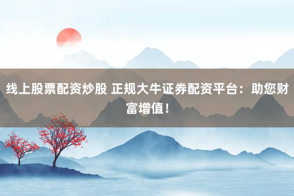 线上股票配资炒股 正规大牛证券配资平台：助您财富增值！