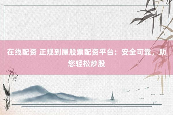 在线配资 正规到屋股票配资平台：安全可靠，助您轻松炒股