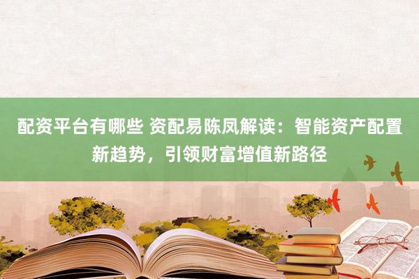 配资平台有哪些 资配易陈凤解读：智能资产配置新趋势，引领财富增值新路径