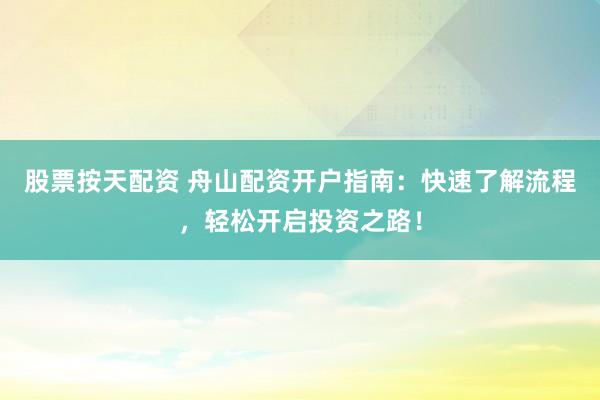股票按天配资 舟山配资开户指南：快速了解流程，轻松开启投资之路！