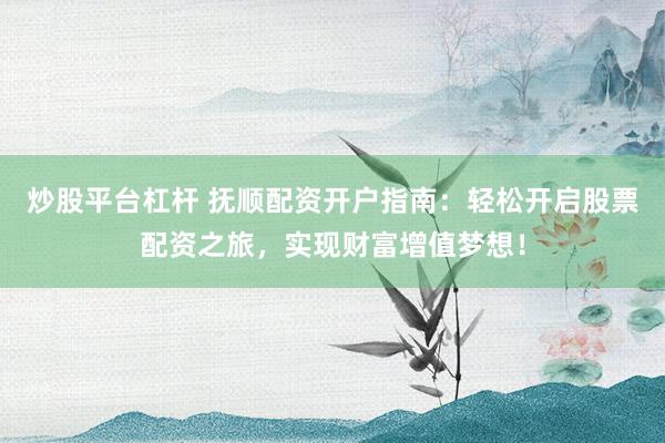 炒股平台杠杆 抚顺配资开户指南：轻松开启股票配资之旅，实现财富增值梦想！