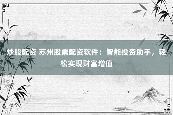 炒股配资 苏州股票配资软件：智能投资助手，轻松实现财富增值