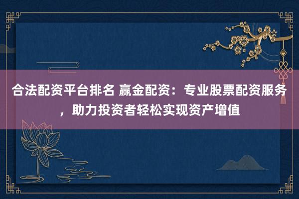 合法配资平台排名 赢金配资：专业股票配资服务，助力投资者轻松实现资产增值