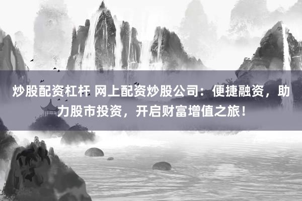 炒股配资杠杆 网上配资炒股公司：便捷融资，助力股市投资，开启财富增值之旅！