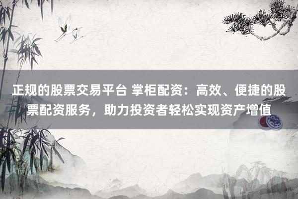 正规的股票交易平台 掌柜配资：高效、便捷的股票配资服务，助力投资者轻松实现资产增值