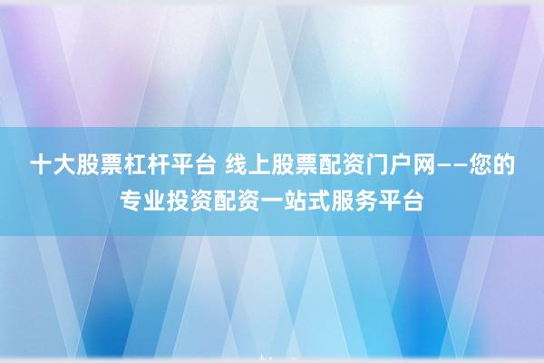 十大股票杠杆平台 线上股票配资门户网——您的专业投资配资一站式服务平台