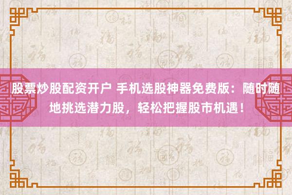 股票炒股配资开户 手机选股神器免费版：随时随地挑选潜力股，轻松把握股市机遇！