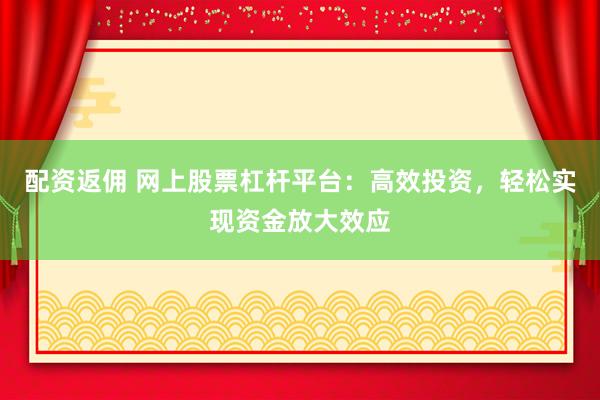 配资返佣 网上股票杠杆平台：高效投资，轻松实现资金放大效应