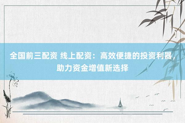 全国前三配资 线上配资：高效便捷的投资利器，助力资金增值新选择