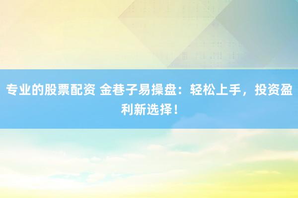 专业的股票配资 金巷子易操盘：轻松上手，投资盈利新选择！