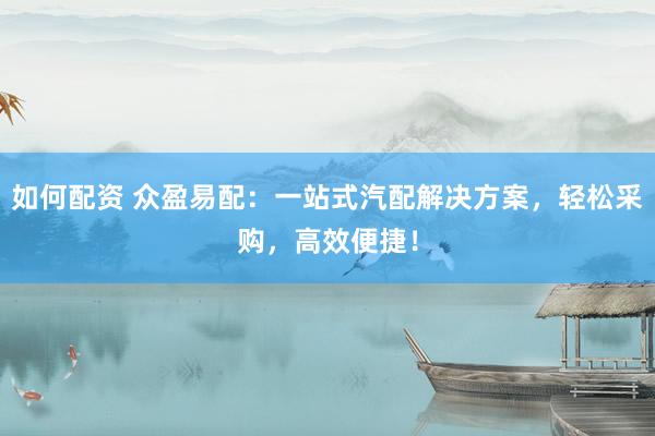 如何配资 众盈易配：一站式汽配解决方案，轻松采购，高效便捷！