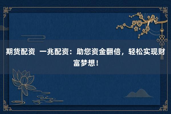 期货配资  一兆配资：助您资金翻倍，轻松实现财富梦想！