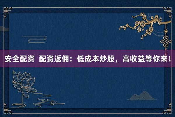 安全配资  配资返佣：低成本炒股，高收益等你来！