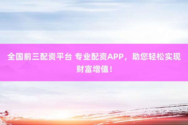 全国前三配资平台 专业配资APP，助您轻松实现财富增值！