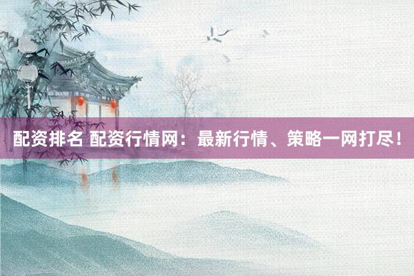 配资排名 配资行情网：最新行情、策略一网打尽！
