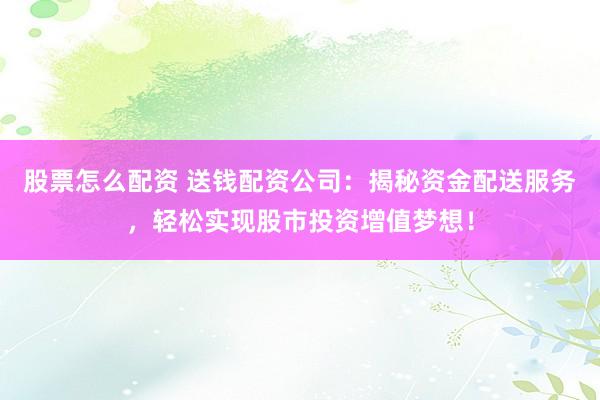 股票怎么配资 送钱配资公司：揭秘资金配送服务，轻松实现股市投资增值梦想！