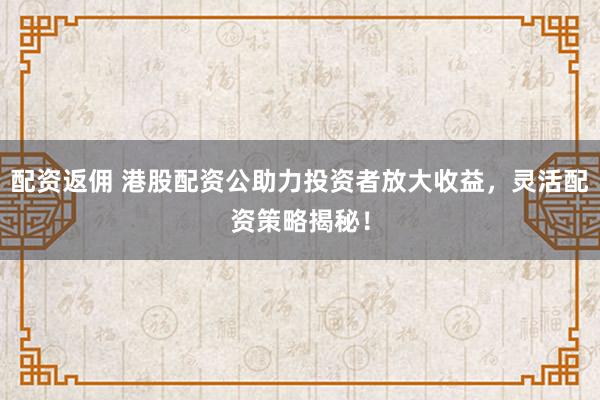 配资返佣 港股配资公助力投资者放大收益，灵活配资策略揭秘！