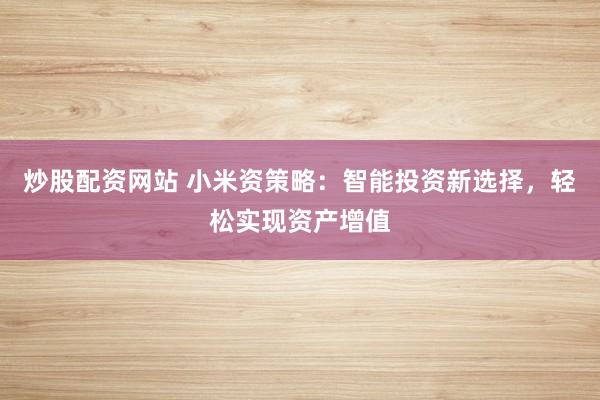 炒股配资网站 小米资策略：智能投资新选择，轻松实现资产增值