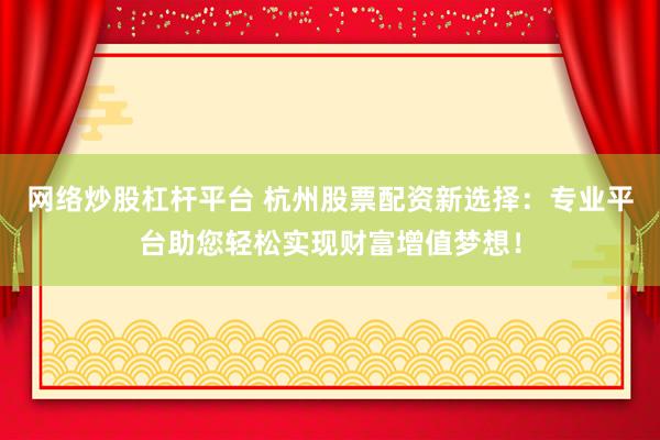 网络炒股杠杆平台 杭州股票配资新选择：专业平台助您轻松实现财富增值梦想！