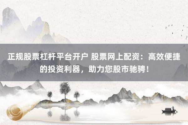 正规股票杠杆平台开户 股票网上配资：高效便捷的投资利器，助力您股市驰骋！