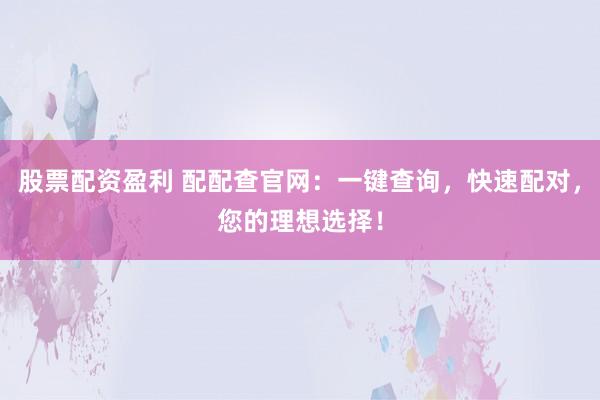 股票配资盈利 配配查官网：一键查询，快速配对，您的理想选择！