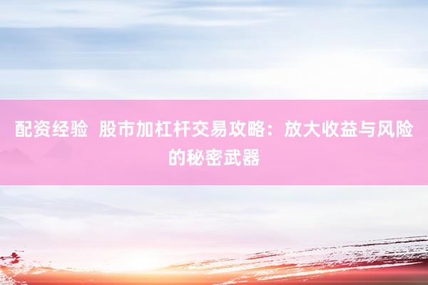 配资经验  股市加杠杆交易攻略：放大收益与风险的秘密武器