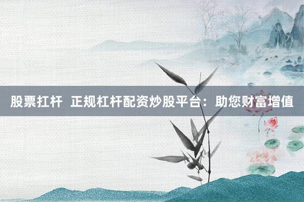 股票扛杆  正规杠杆配资炒股平台：助您财富增值