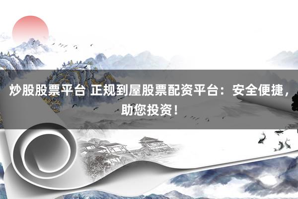 炒股股票平台 正规到屋股票配资平台：安全便捷，助您投资！