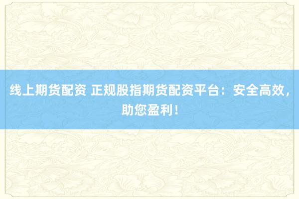 线上期货配资 正规股指期货配资平台：安全高效，助您盈利！