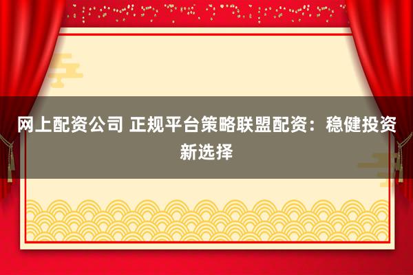 网上配资公司 正规平台策略联盟配资：稳健投资新选择