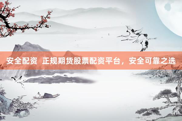 安全配资  正规期货股票配资平台，安全可靠之选