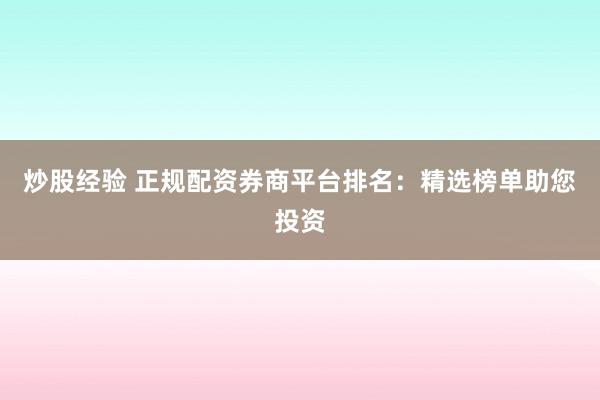 炒股经验 正规配资券商平台排名：精选榜单助您投资
