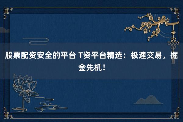 股票配资安全的平台 T资平台精选：极速交易，掘金先机！