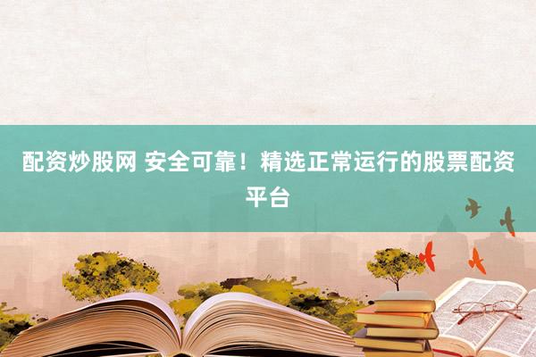 配资炒股网 安全可靠！精选正常运行的股票配资平台