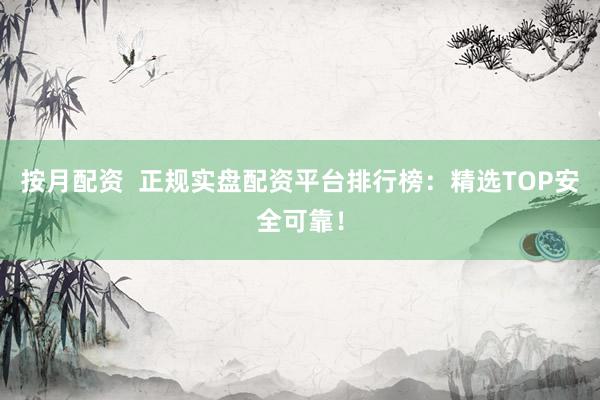 按月配资  正规实盘配资平台排行榜：精选TOP安全可靠！