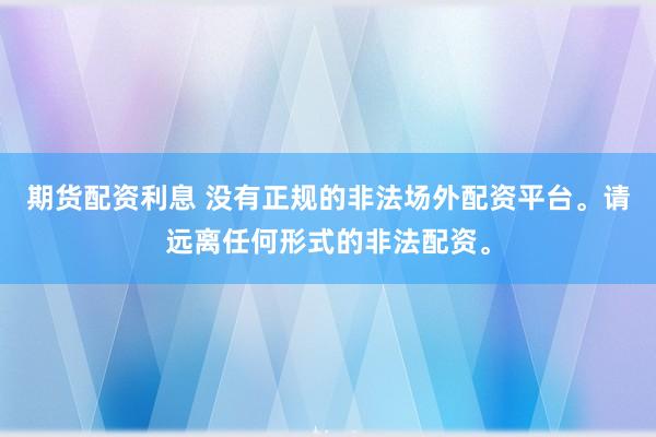 期货配资利息 没有正规的非法场外配资平台。请远离任何形式的非法配资。